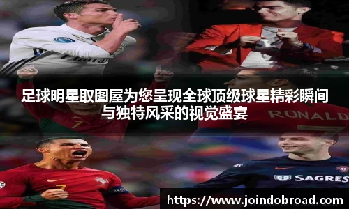 足球明星取图屋为您呈现全球顶级球星精彩瞬间与独特风采的视觉盛宴