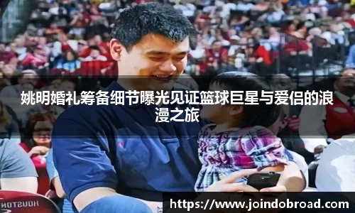 姚明婚礼筹备细节曝光见证篮球巨星与爱侣的浪漫之旅