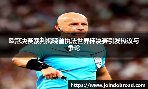 欧冠决赛裁判揭晓曾执法世界杯决赛引发热议与争论