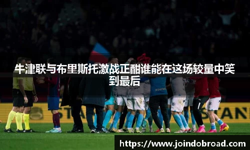 牛津联与布里斯托激战正酣谁能在这场较量中笑到最后