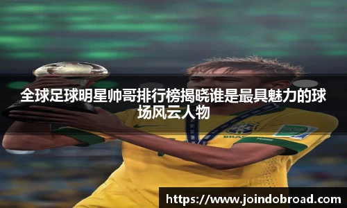 全球足球明星帅哥排行榜揭晓谁是最具魅力的球场风云人物