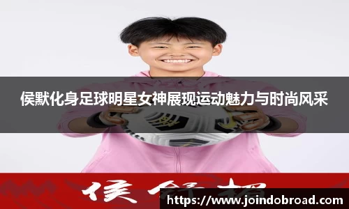 侯默化身足球明星女神展现运动魅力与时尚风采