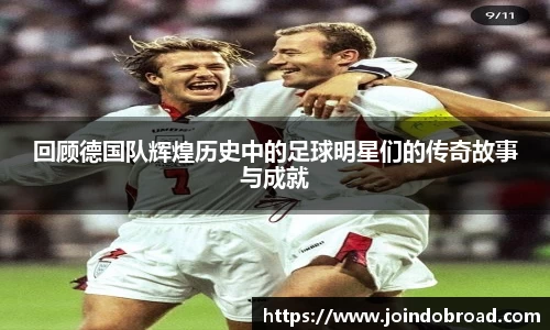 回顾德国队辉煌历史中的足球明星们的传奇故事与成就