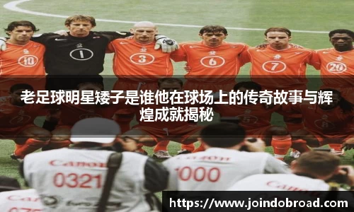 老足球明星矮子是谁他在球场上的传奇故事与辉煌成就揭秘